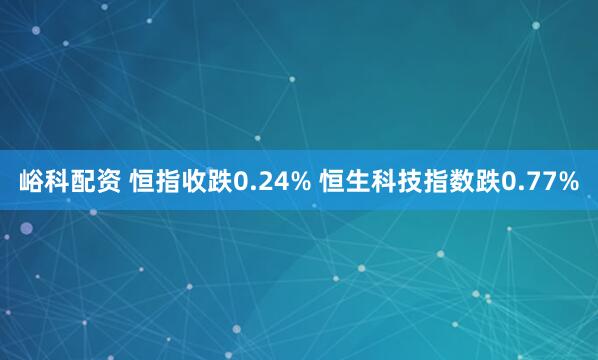 峪科配资 恒指收跌0.24% 恒生科技指数跌0.77%