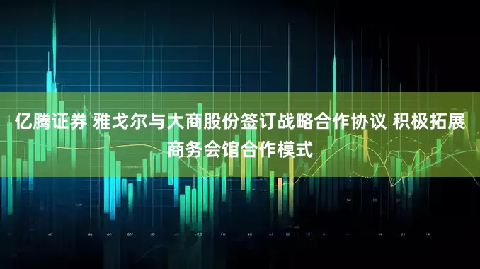 亿腾证券 雅戈尔与大商股份签订战略合作协议 积极拓展商务会馆合作模式