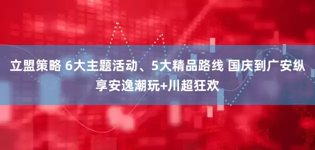 立盟策略 6大主题活动、5大精品路线 国庆到广安纵享安逸潮玩+川超狂欢