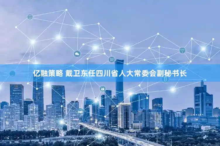 亿融策略 戴卫东任四川省人大常委会副秘书长