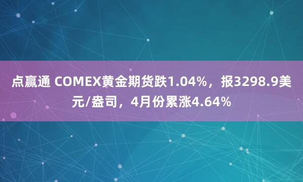 点赢通 COMEX黄金期货跌1.04%，报3298.9美元/盎司，4月份累涨4.64%