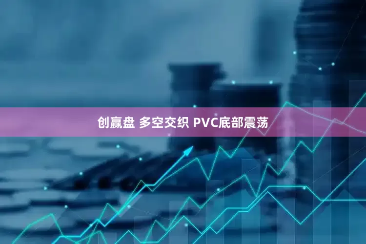 创赢盘 多空交织 PVC底部震荡