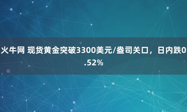 火牛网 现货黄金突破3300美元/盎司关口，日内跌0.52%