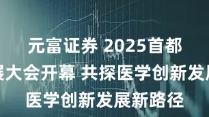 元富证券 2025首都医学发展大会开幕 共探医学创新发展新路径