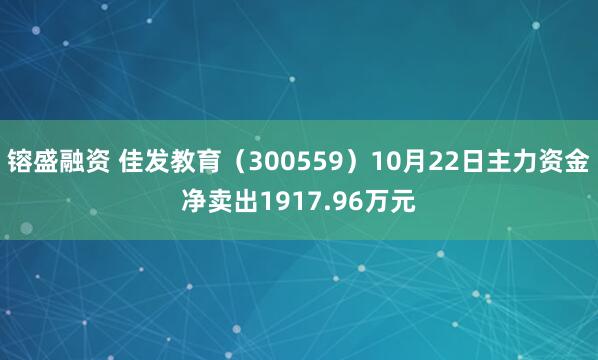 镕盛融资 佳发教育（300559）10月22日主力资金净卖出1917.96万元