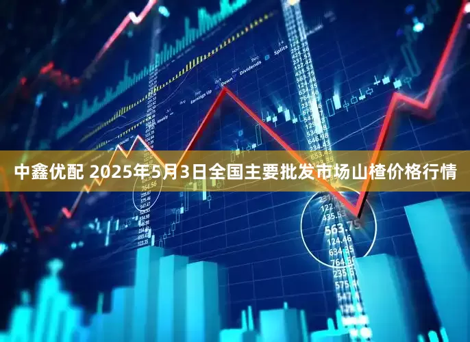 中鑫优配 2025年5月3日全国主要批发市场山楂价格行情