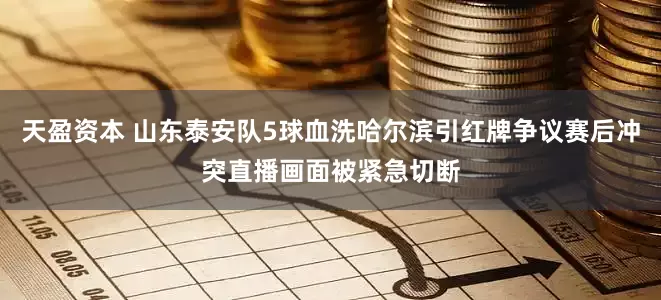 天盈资本 山东泰安队5球血洗哈尔滨引红牌争议赛后冲突直播画面被紧急切断