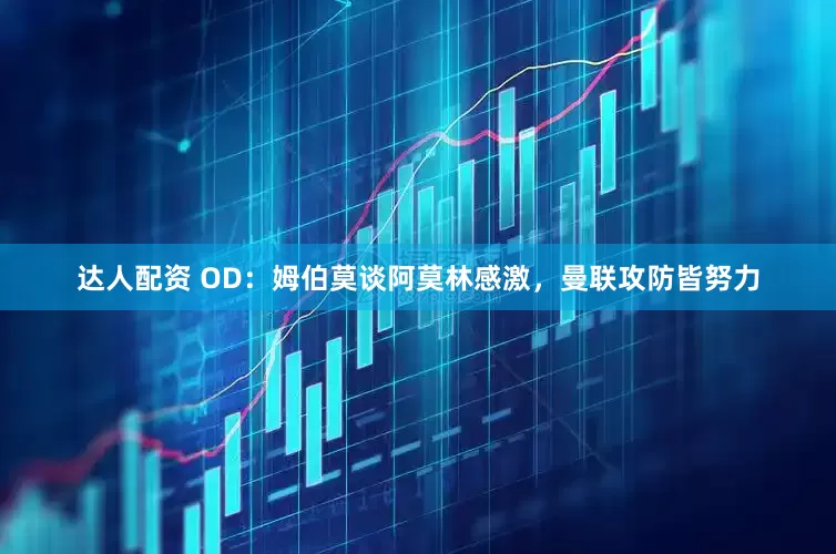 达人配资 OD：姆伯莫谈阿莫林感激，曼联攻防皆努力