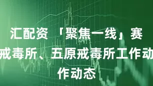 汇配资 「聚焦一线」赛罕戒毒所、五原戒毒所工作动态