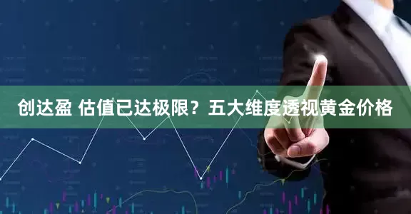 创达盈 估值已达极限？五大维度透视黄金价格