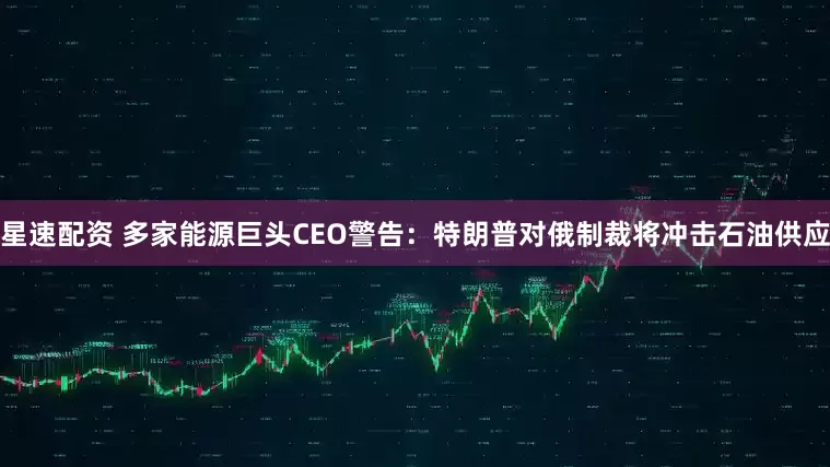星速配资 多家能源巨头CEO警告：特朗普对俄制裁将冲击石油供应