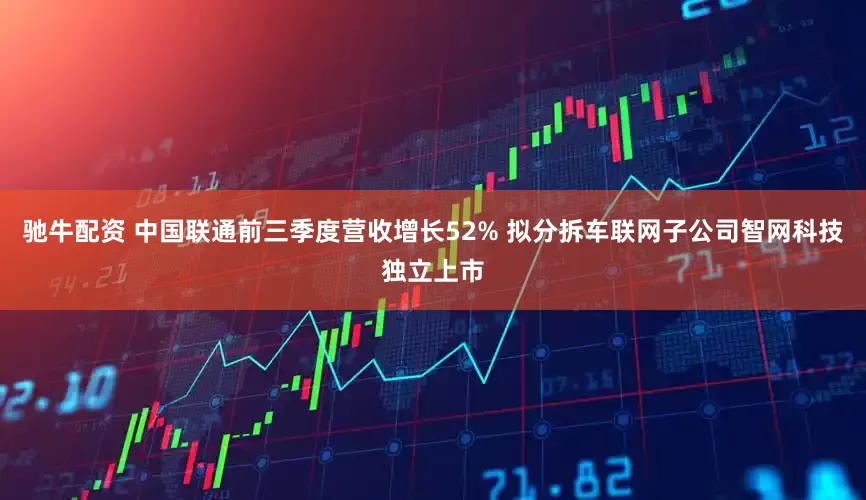 驰牛配资 中国联通前三季度营收增长52% 拟分拆车联网子公司智网科技独立上市