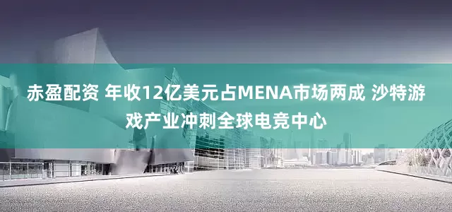 赤盈配资 年收12亿美元占MENA市场两成 沙特游戏产业冲刺全球电竞中心