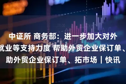 中证所 商务部：进一步加大对外贸企业金融、就业等支持力度 帮助外贸企业保订单、拓市场｜快讯