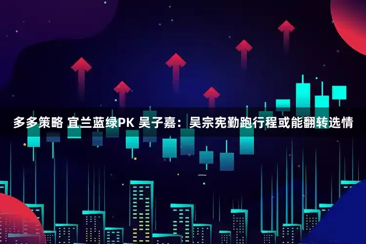 多多策略 宜兰蓝绿PK 吴子嘉：吴宗宪勤跑行程或能翻转选情