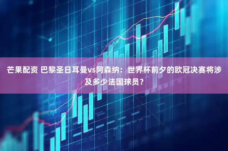芒果配资 巴黎圣日耳曼vs阿森纳：世界杯前夕的欧冠决赛将涉及多少法国球员？