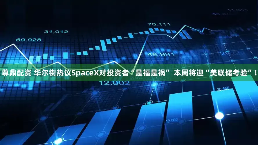 尊鼎配资 华尔街热议SpaceX对投资者“是福是祸” 本周将迎“美联储考验”!