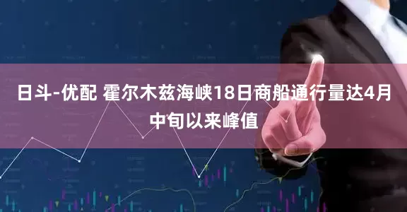 日斗-优配 霍尔木兹海峡18日商船通行量达4月中旬以来峰值
