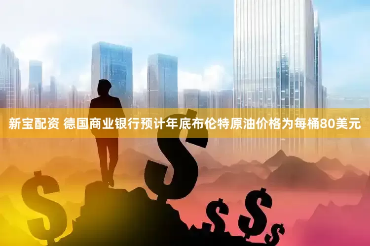新宝配资 德国商业银行预计年底布伦特原油价格为每桶80美元