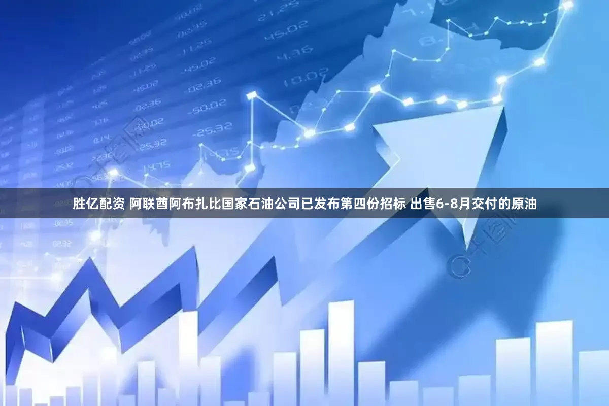 胜亿配资 阿联酋阿布扎比国家石油公司已发布第四份招标 出售6-8月交付的原油