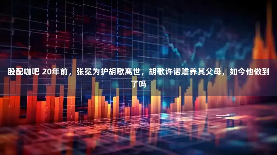 股配咖吧 20年前，张冕为护胡歌离世，胡歌许诺赡养其父母，如今他做到了吗